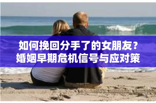 如何挽回分手了的女朋友？婚姻早期危机信号与应对策略