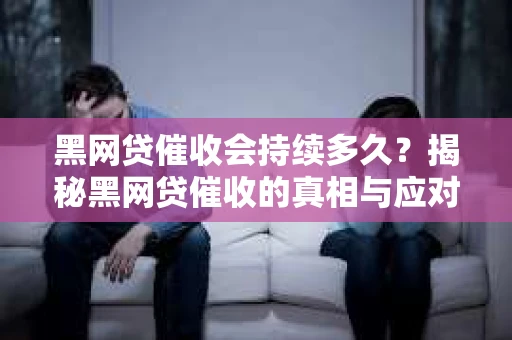 黑网贷催收会持续多久？揭秘黑网贷催收的真相与应对策略
