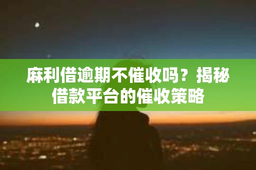 麻利借逾期不催收吗？揭秘借款平台的催收策略