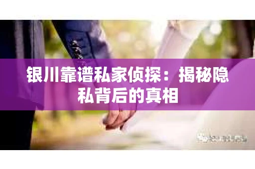 银川靠谱私家侦探：揭秘隐私背后的真相