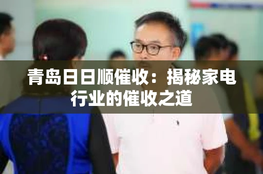 青岛日日顺催收：揭秘家电行业的催收之道