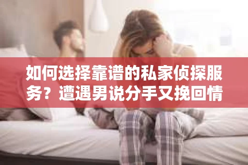 如何选择靠谱的私家侦探服务？遭遇男说分手又挽回情况怎么办？