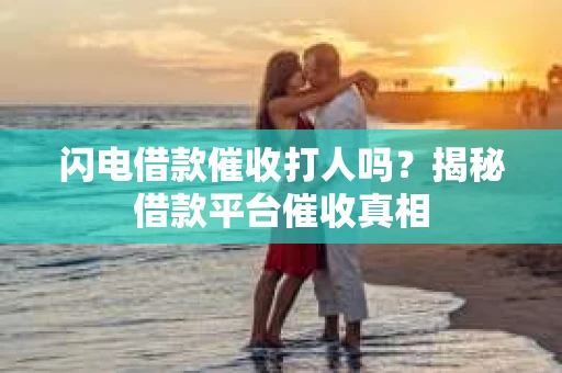 闪电借款催收打人吗？揭秘借款平台催收真相