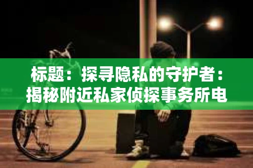 标题：探寻隐私的守护者：揭秘附近私家侦探事务所电话