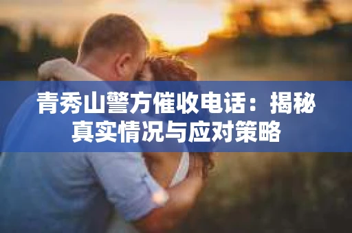 青秀山警方催收电话：揭秘真实情况与应对策略