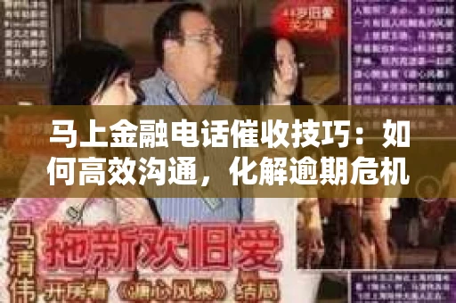马上金融电话催收技巧：如何高效沟通，化解逾期危机