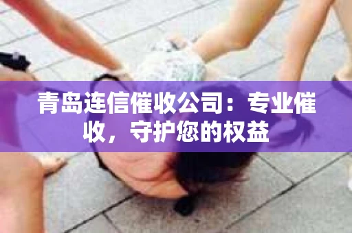 青岛连信催收公司：专业催收，守护您的权益