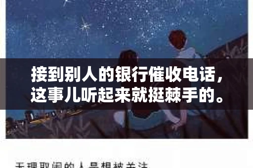 接到别人的银行催收电话，这事儿听起来就挺棘手的。我最近就遇到了这样的事情，所以想和大家聊聊这个话题。首先，你得明白，银行催收电话并不是什么新鲜事儿，但面对这样的电话，我们该如何应对呢？下面，我就从自己的经历出发，和大家分享一下我的看法。
