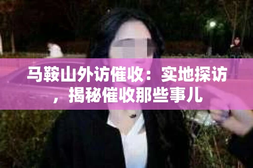 马鞍山外访催收：实地探访，揭秘催收那些事儿
