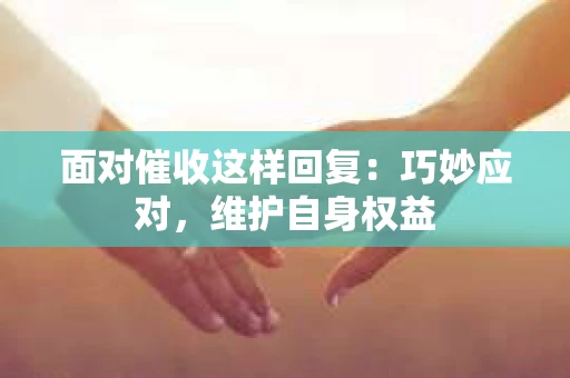 面对催收这样回复：巧妙应对，维护自身权益