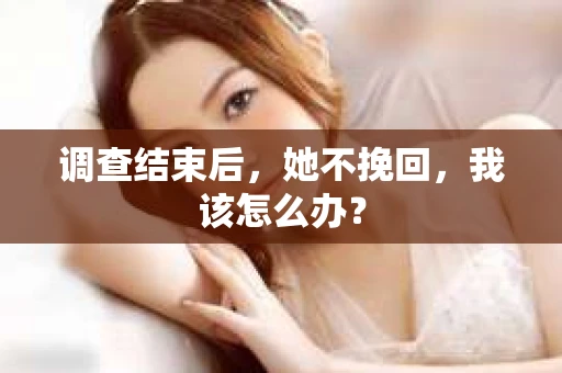 调查结束后，她不挽回，我该怎么办？