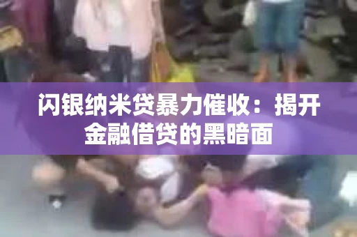 闪银纳米贷暴力催收：揭开金融借贷的黑暗面