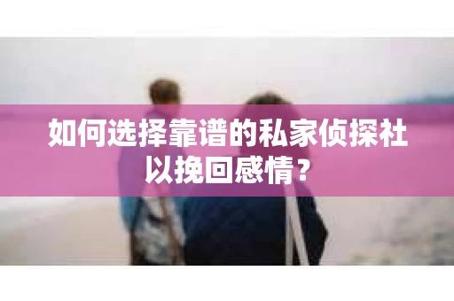 如何选择靠谱的私家侦探社以挽回感情? 如何选择靠谱的私家侦探社以挽回感情?