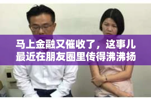 马上金融又催收了，这事儿最近在朋友圈里传得沸沸扬扬。说实话，我也有点好奇，这马上金融到底是怎么回事？催收又是怎么一回事？今天，我就来跟大家聊聊这个话题。