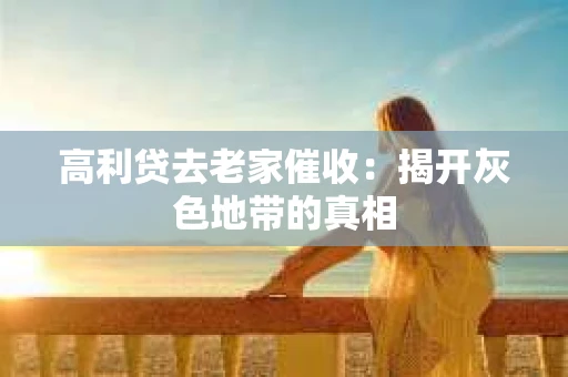 高利贷去老家催收：揭开灰色地带的真相