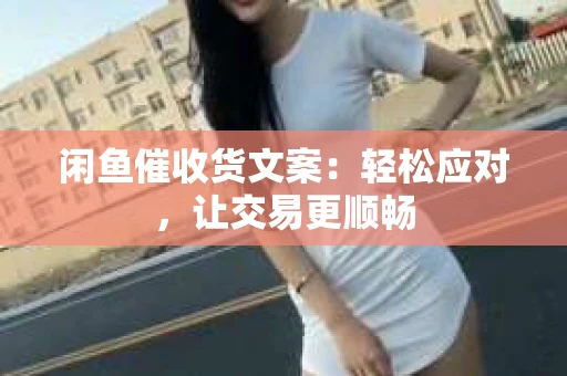 闲鱼催收货文案：轻松应对，让交易更顺畅