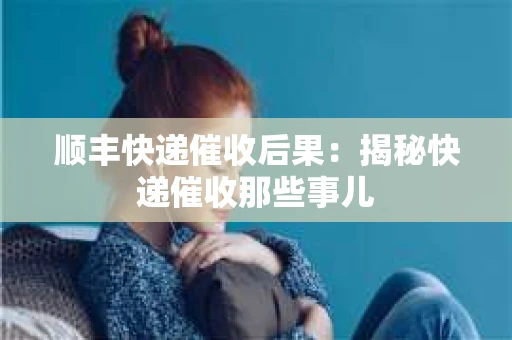 顺丰快递催收后果：揭秘快递催收那些事儿