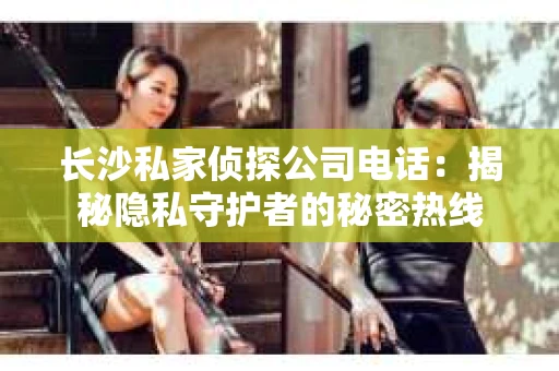 长沙私家侦探公司电话：揭秘隐私守护者的秘密热线