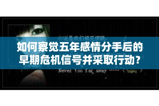 如何察觉五年感情分手后的早期危机信号并采取行动？