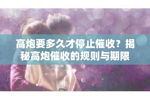 高炮要多久才停止催收？揭秘高炮催收的规则与期限