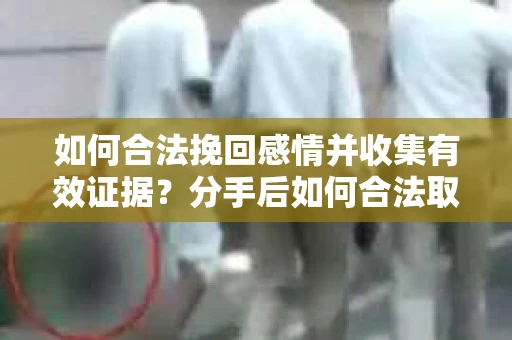 如何合法挽回感情并收集有效证据？分手后如何合法取证
