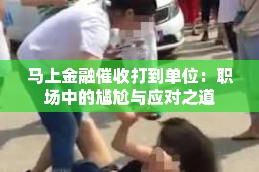 马上金融催收打到单位：职场中的尴尬与应对之道