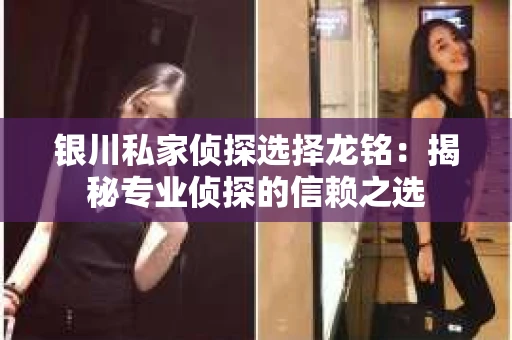 银川私家侦探选择龙铭：揭秘专业侦探的信赖之选
