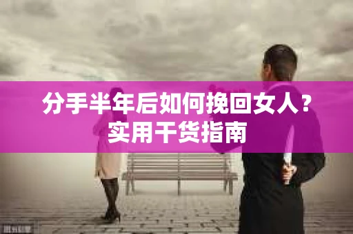 分手半年后如何挽回女人？实用干货指南