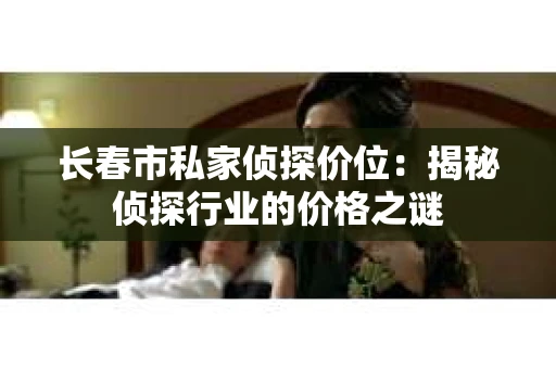 长春市私家侦探价位：揭秘侦探行业的价格之谜