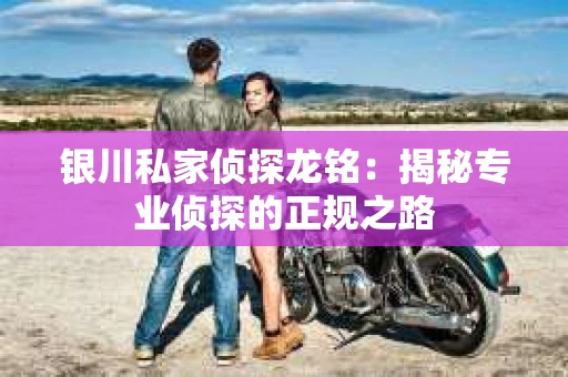 银川私家侦探龙铭：揭秘专业侦探的正规之路