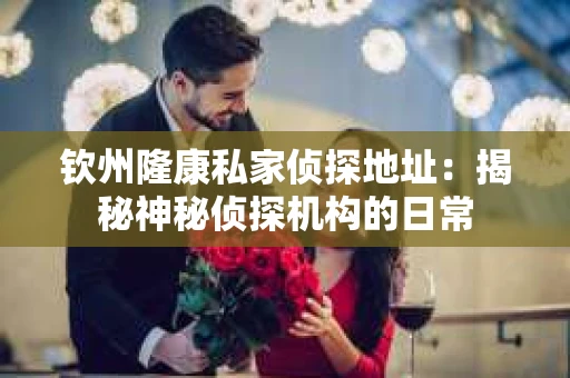 钦州隆康私家侦探地址：揭秘神秘侦探机构的日常