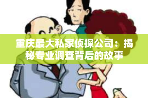 重庆最大私家侦探公司：揭秘专业调查背后的故事