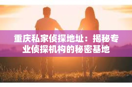 重庆私家侦探地址：揭秘专业侦探机构的秘密基地