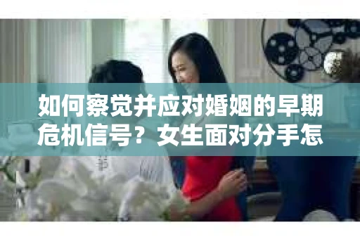 如何察觉并应对婚姻的早期危机信号？女生面对分手怎么办？