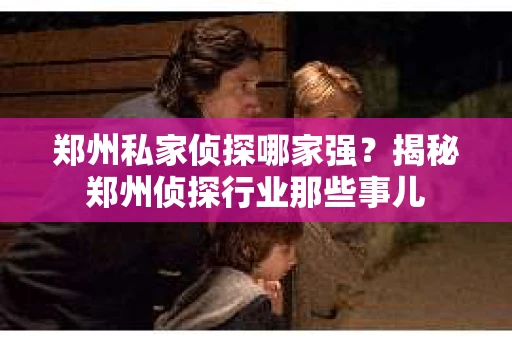 郑州私家侦探哪家强？揭秘郑州侦探行业那些事儿