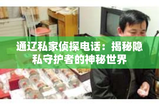 通辽私家侦探电话：揭秘隐私守护者的神秘世界