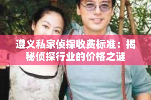 遵义私家侦探收费标准：揭秘侦探行业的价格之谜