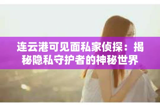 连云港可见面私家侦探：揭秘隐私守护者的神秘世界