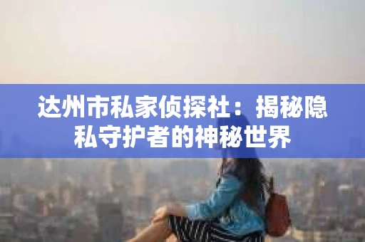 达州市私家侦探社：揭秘隐私守护者的神秘世界