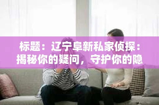 标题：辽宁阜新私家侦探：揭秘你的疑问，守护你的隐私