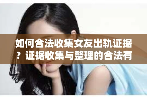 如何合法收集女友出轨证据？证据收集与整理的合法有效策略