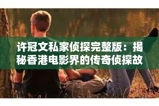 许冠文私家侦探完整版：揭秘香港电影界的传奇侦探故事
