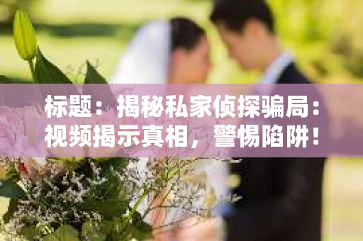 标题：揭秘私家侦探骗局：视频揭示真相，警惕陷阱！