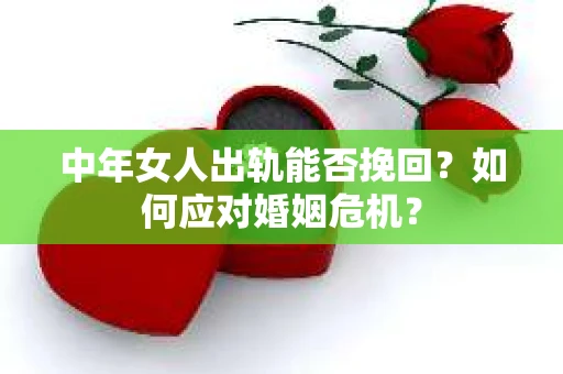 中年女人出轨能否挽回？如何应对婚姻危机？
