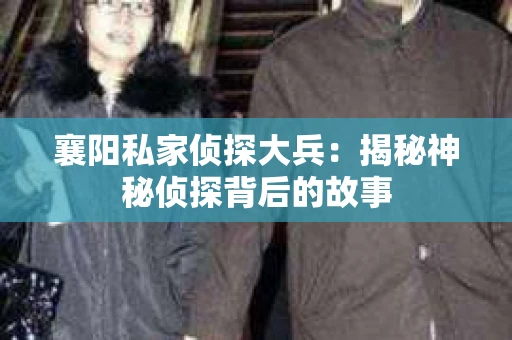 襄阳私家侦探大兵：揭秘神秘侦探背后的故事