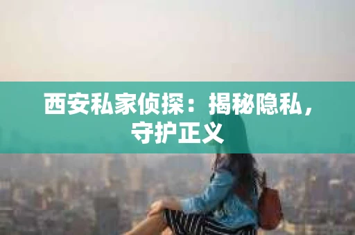 西安私家侦探：揭秘隐私，守护正义