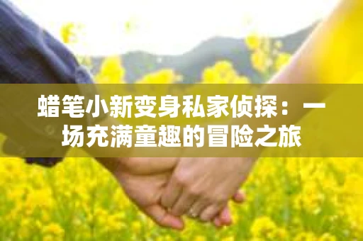 蜡笔小新变身私家侦探：一场充满童趣的冒险之旅