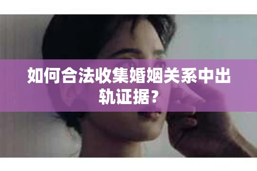 如何合法收集婚姻关系中出轨证据？