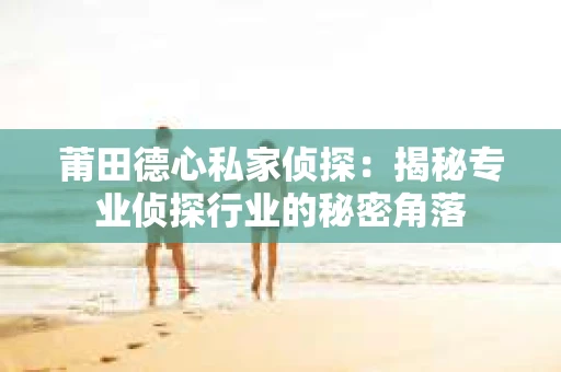莆田德心私家侦探：揭秘专业侦探行业的秘密角落
