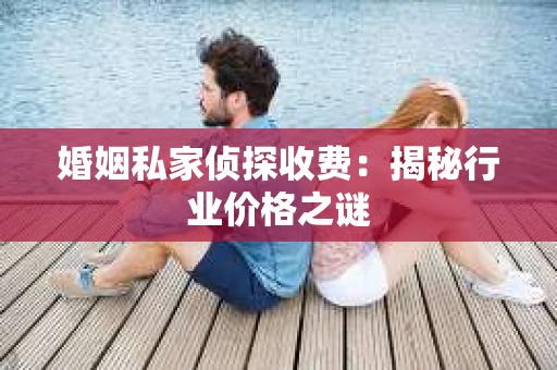 婚姻私家侦探收费：揭秘行业价格之谜
